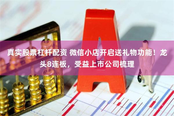 真实股票杠杆配资 微信小店开启送礼物功能！龙头8连板，受益上