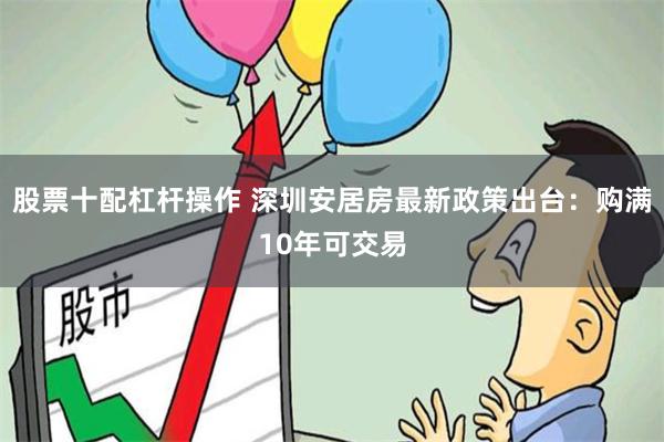 股票十配杠杆操作 深圳安居房最新政策出台：购满10年可交易