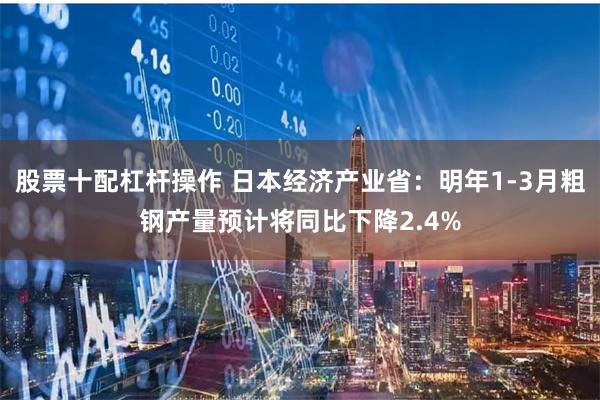 股票十配杠杆操作 日本经济产业省：明年1-3月粗钢产量预计将
