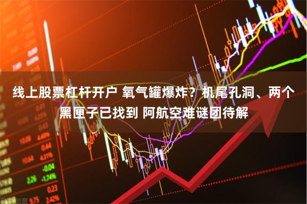 线上股票杠杆开户 氧气罐爆炸？机尾孔洞、两个黑匣子已找到 阿