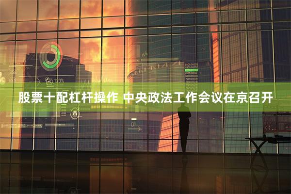 股票十配杠杆操作 中央政法工作会议在京召开
