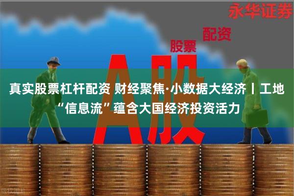 真实股票杠杆配资 财经聚焦·小数据大经济丨工地“信息流”蕴含