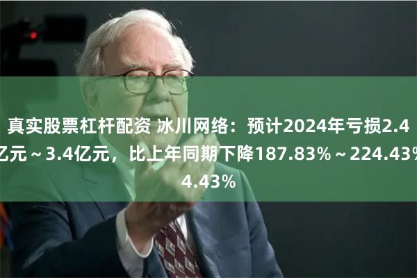 真实股票杠杆配资 冰川网络：预计2024年亏损2.4亿元～3
