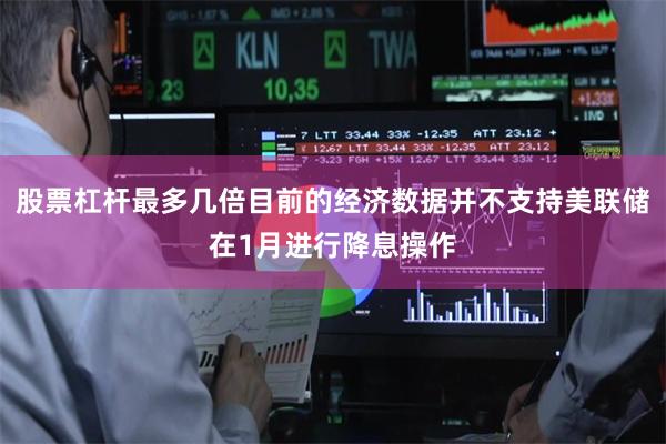 股票杠杆最多几倍目前的经济数据并不支持美联储在1月进行降息操