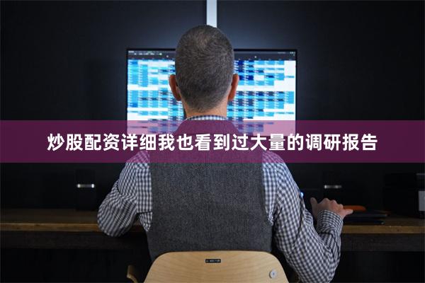 炒股配资详细我也看到过大量的调研报告