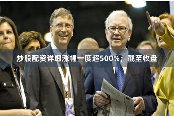 炒股配资详细涨幅一度超500%；截至收盘